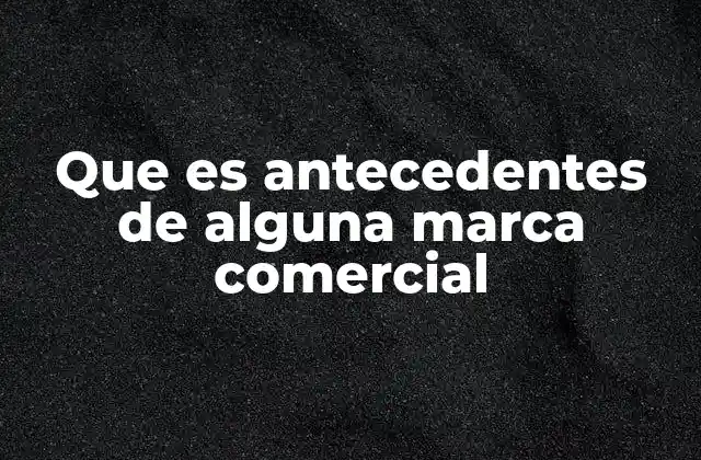 Que es Antecedentes de Alguna Marca Comercial