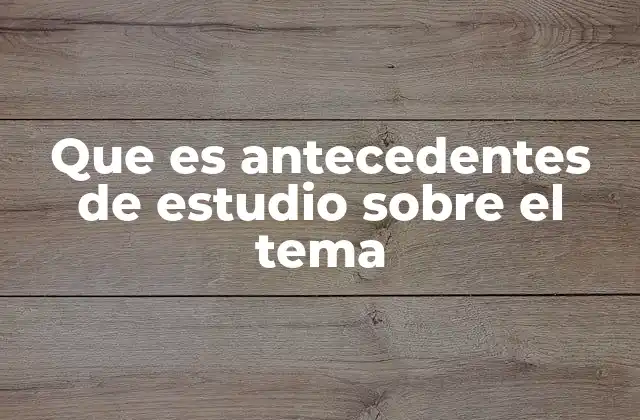 Que es Antecedentes de Estudio sobre el Tema