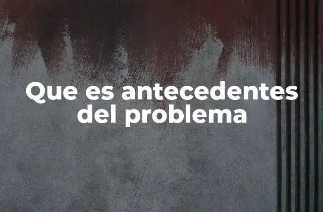 Que es Antecedentes Del Problema