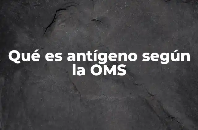 Qué es Antígeno según la Oms
