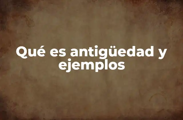 Qué es Antigüedad y Ejemplos