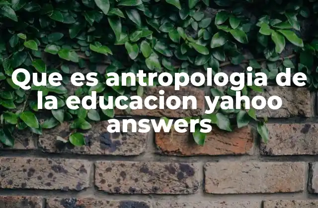 Que es Antropologia de la Educacion Yahoo Answers