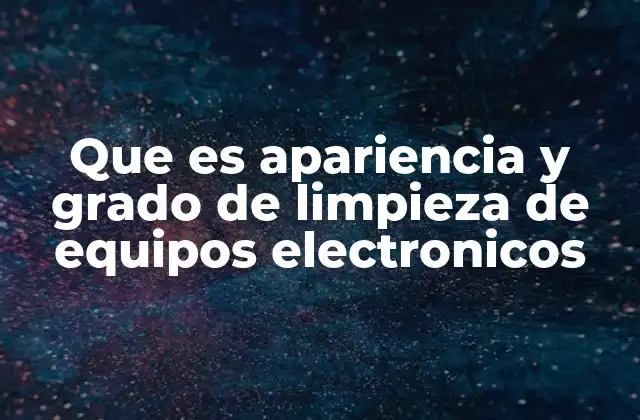 Que es Apariencia y Grado de Limpieza de Equipos Electronicos