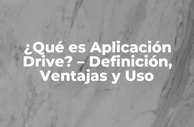 ¿qué es Aplicación Drive? – Definición, Ventajas y Uso