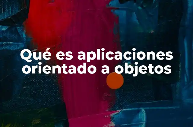 Qué es Aplicaciones Orientado a Objetos