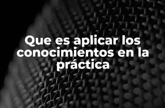Que es Aplicar los Conocimientos en la Práctica