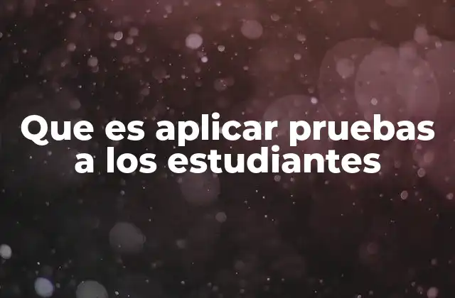 Que es Aplicar Pruebas a los Estudiantes