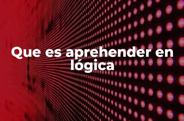 Que es Aprehender en Lógica
