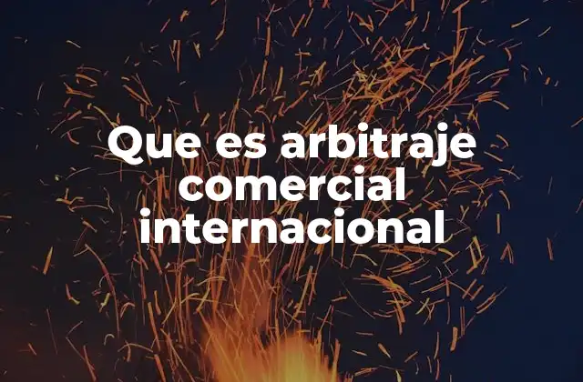 Que es Arbitraje Comercial Internacional