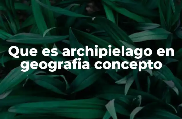 Que es Archipielago en Geografia Concepto