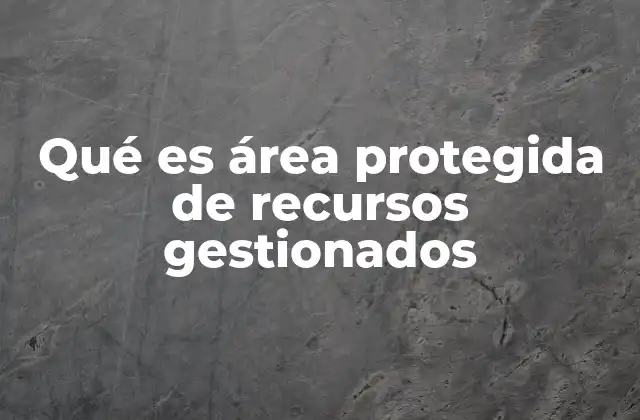 Qué es Área Protegida de Recursos Gestionados 2 ¿Cómo se diferencia de otros tipos de áreas protegidas?