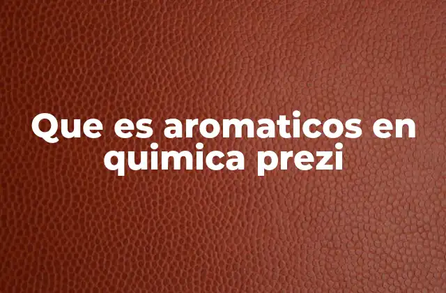 Que es Aromaticos en Quimica Prezi