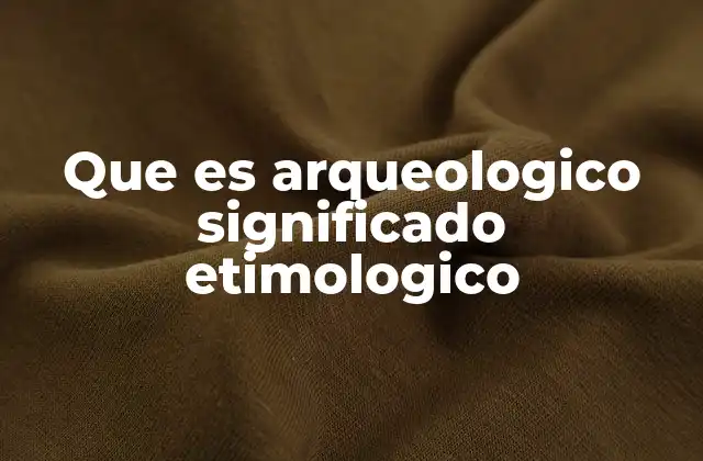 Que es Arqueologico Significado Etimologico