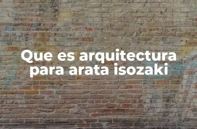 Que es Arquitectura para Arata Isozaki