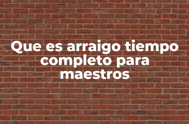 Que es Arraigo Tiempo Completo para Maestros 2 La importancia del arraigo para la educación pública