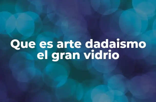 Que es Arte Dadaismo el Gran Vidrio