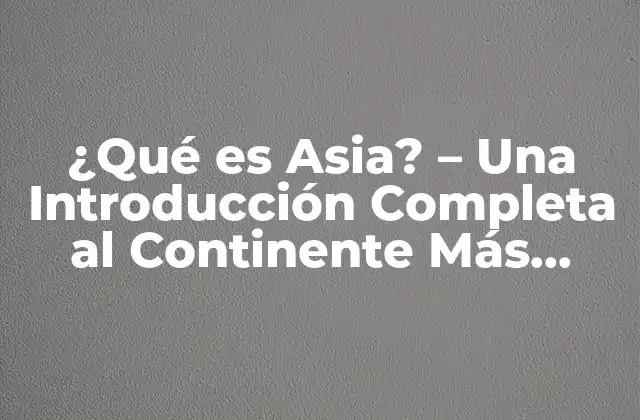 ¿qué es Asia? – una Introducción Completa Al Continente Más Poblado