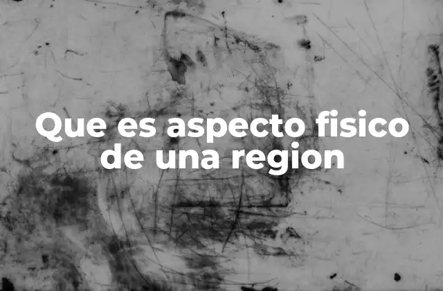 Que es Aspecto Fisico de una Region