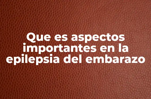 Que es Aspectos Importantes en la Epilepsia Del Embarazo 2 Consideraciones médicas y de salud durante la gestación en pacientes con epilepsia