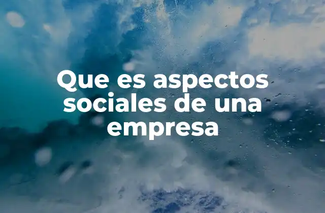 Que es Aspectos Sociales de una Empresa 2 La importancia de considerar a las personas en la gestión empresarial