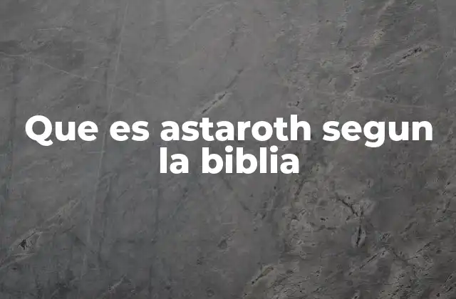 Que es Astaroth Segun la Biblia 2 La evolución de Astaroth en la teología bíblica y cristiana