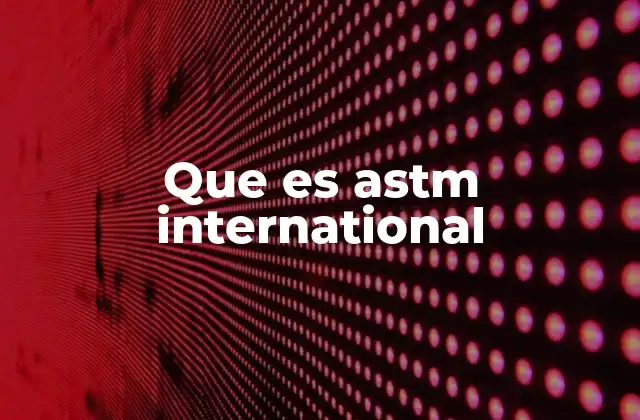 Que es Astm International 2 El rol de ASTM International en la globalización tecnológica