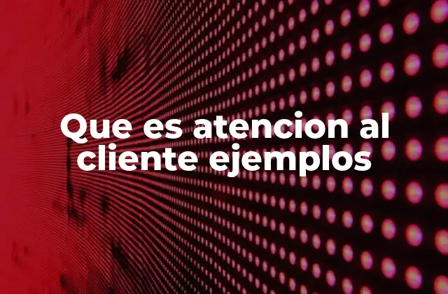 Que es Atencion Al Cliente Ejemplos