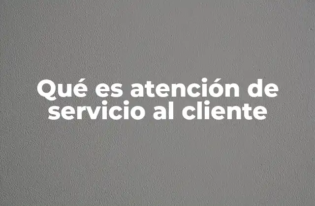 Qué es Atención de Servicio Al Cliente