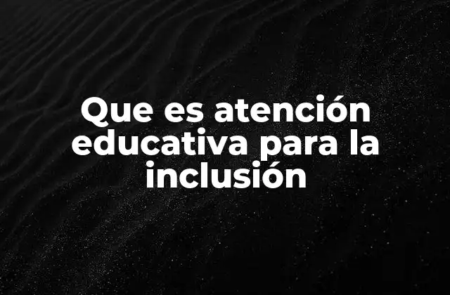 Que es Atención Educativa para la Inclusión 2 Cómo se implementa la atención educativa para la inclusión en las aulas