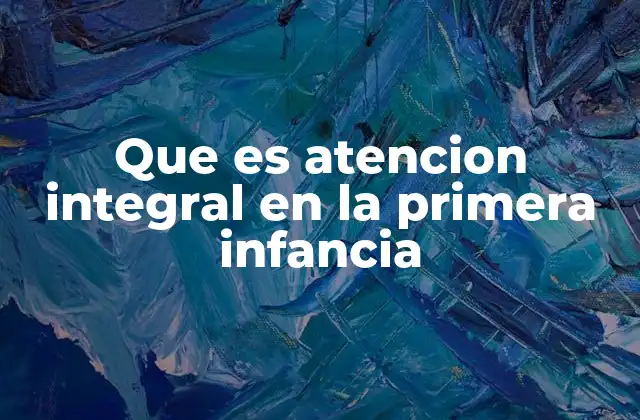 Que es Atencion Integral en la Primera Infancia