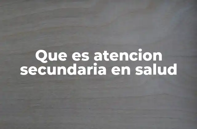 Que es Atencion Secundaria en Salud