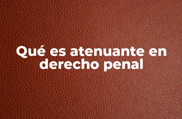 Qué es Atenuante en Derecho Penal