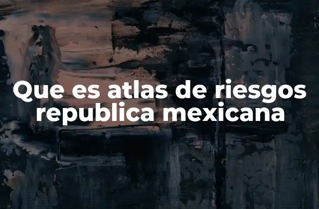Que es Atlas de Riesgos Republica Mexicana