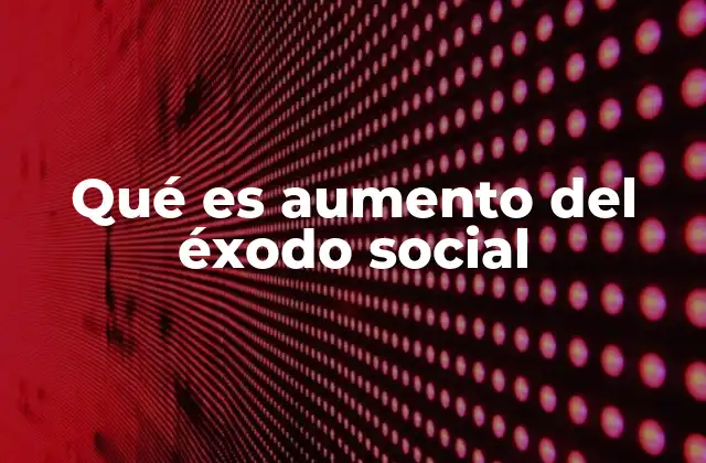 Qué es Aumento Del Éxodo Social