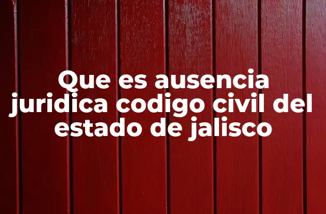 Que es Ausencia Juridica Codigo Civil Del Estado de Jalisco