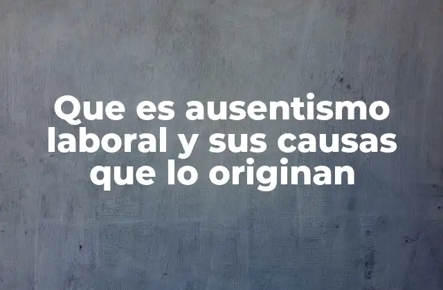 Que es Ausentismo Laboral y Sus Causas que Lo Originan