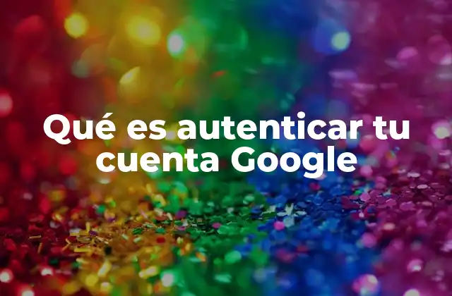 Qué es Autenticar Tu Cuenta Google