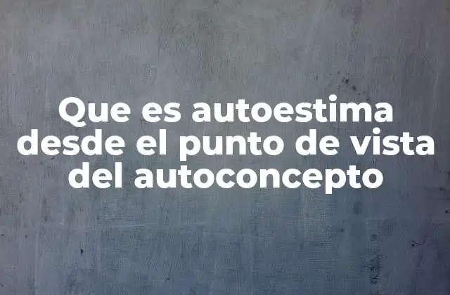 Que es Autoestima desde el Punto de Vista Del Autoconcepto