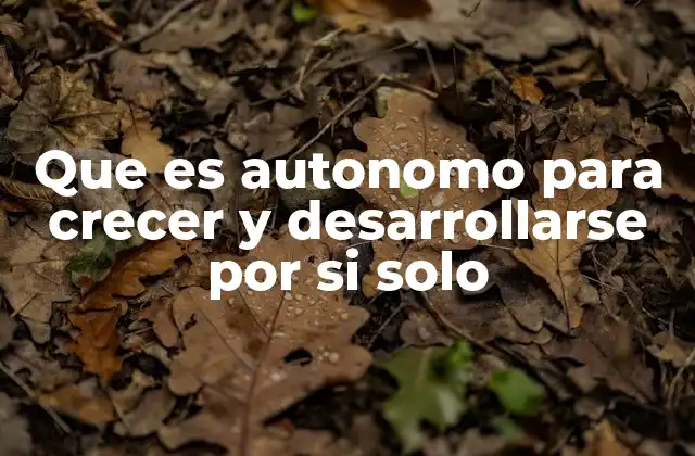 Que es Autonomo para Crecer y Desarrollarse por Si Solo