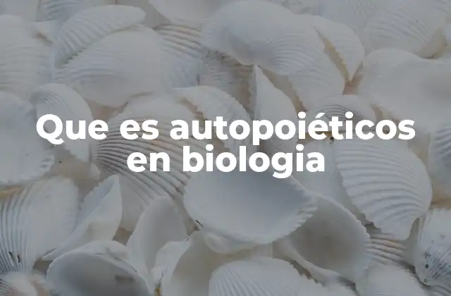 Que es Autopoiéticos en Biologia