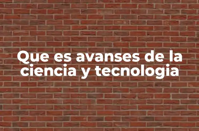 Que es Avanses de la Ciencia y Tecnologia