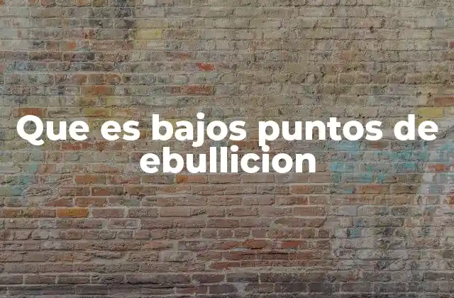 Que es Bajos Puntos de Ebullicion