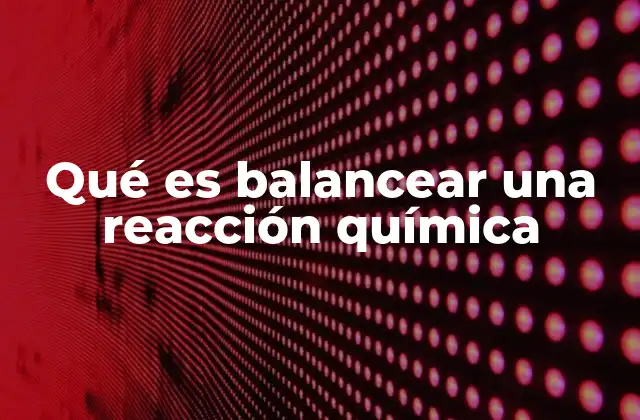 Qué es Balancear una Reacción Química