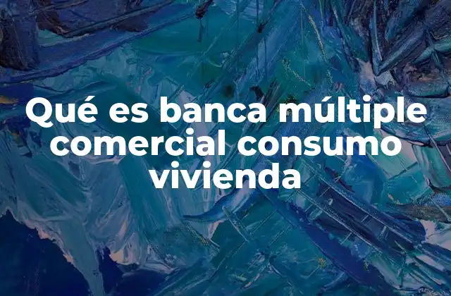 Qué es Banca Múltiple Comercial Consumo Vivienda 2 La evolución de la banca integral en Colombia