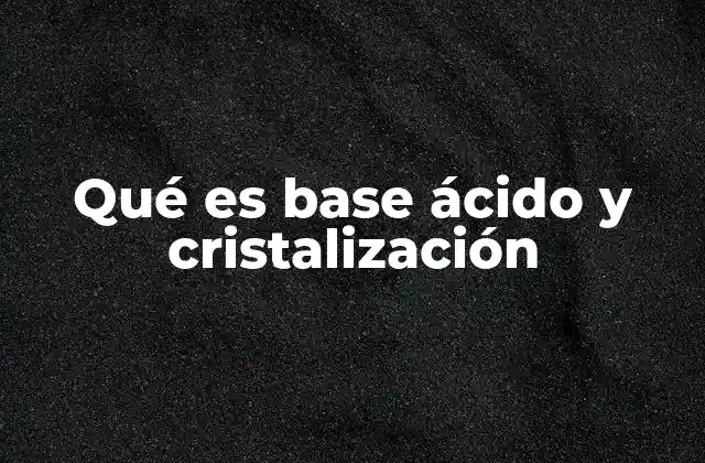 Qué es Base Ácido y Cristalización