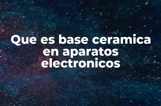 Que es Base Ceramica en Aparatos Electronicos