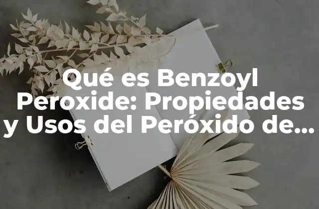 Qué es Benzoyl Peroxide: Propiedades y Usos Del Peróxido de Benzoilo