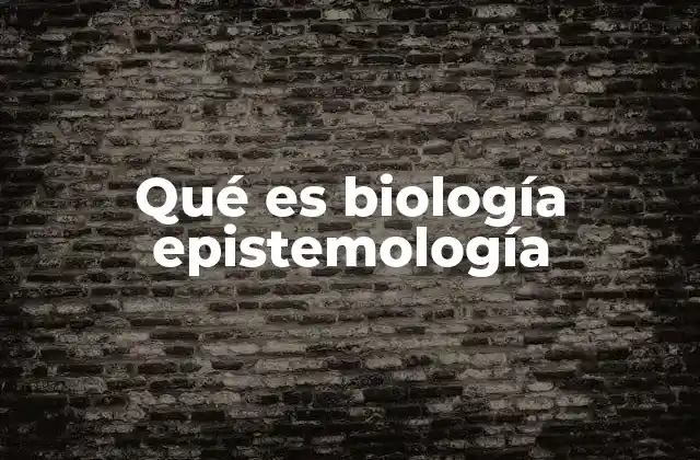 Qué es Biología Epistemología