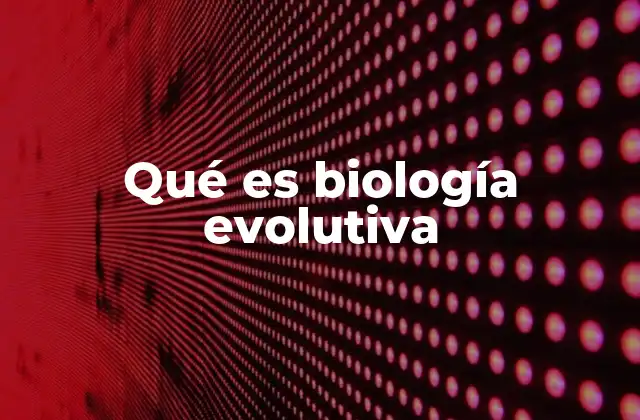 Qué es Biología Evolutiva 2 La biología evolutiva y la diversidad de la vida