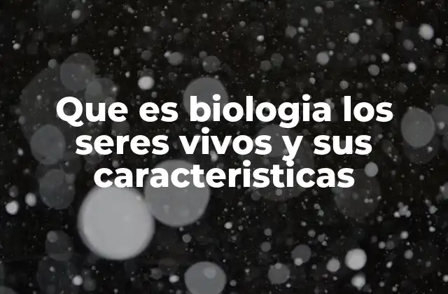 Que es Biologia los Seres Vivos y Sus Caracteristicas